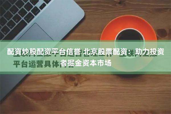 配资炒股配资平台信誉 北京股票配资：助力投资者掘金资本市场