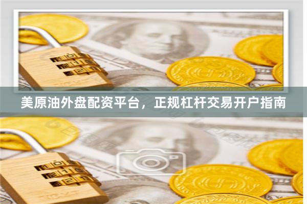 美原油外盘配资平台，正规杠杆交易开户指南