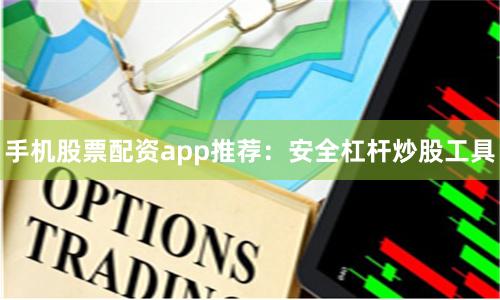 手机股票配资app推荐：安全杠杆炒股工具