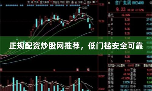 正规配资炒股网推荐，低门槛安全可靠