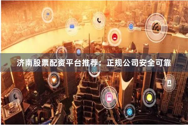济南股票配资平台推荐：正规公司安全可靠