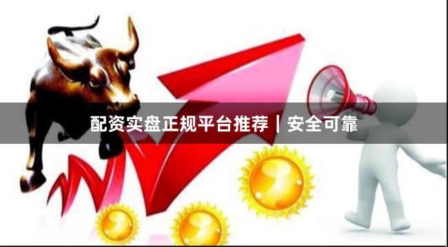 配资实盘正规平台推荐｜安全可靠