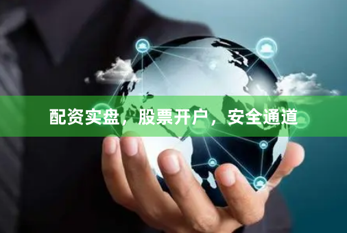 配资实盘，股票开户，安全通道