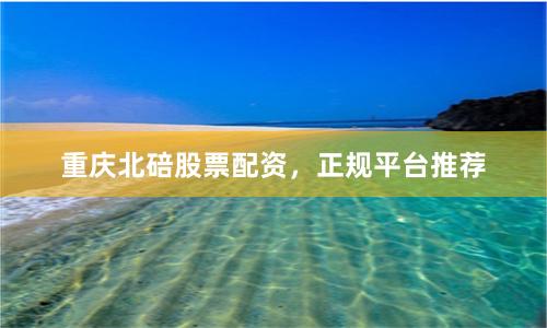 重庆北碚股票配资，正规平台推荐