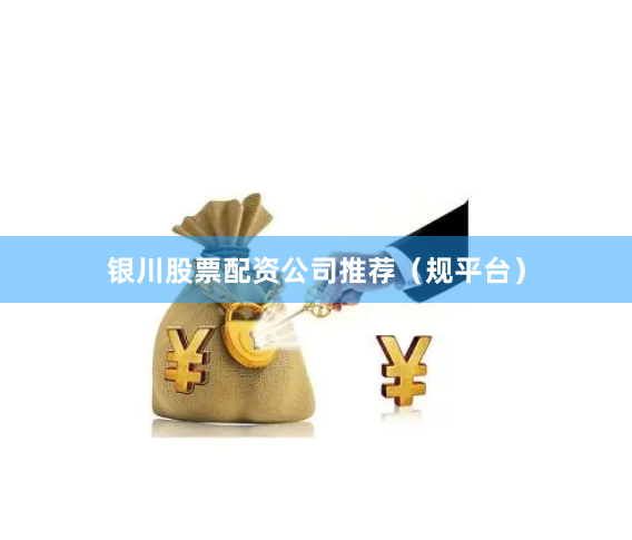 银川股票配资公司推荐（规平台）