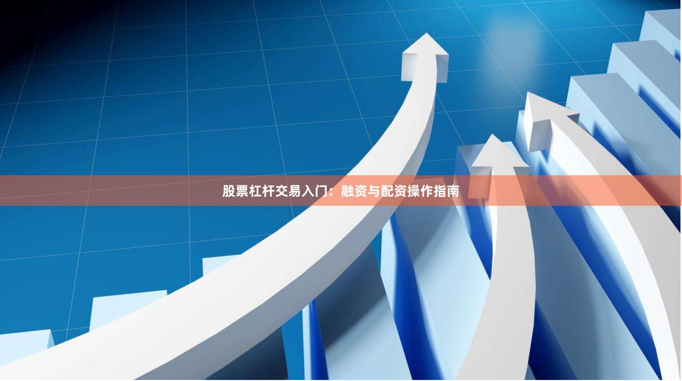 股票杠杆交易入门：融资与配资操作指南