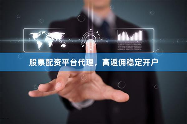 股票配资平台代理，高返佣稳定开户