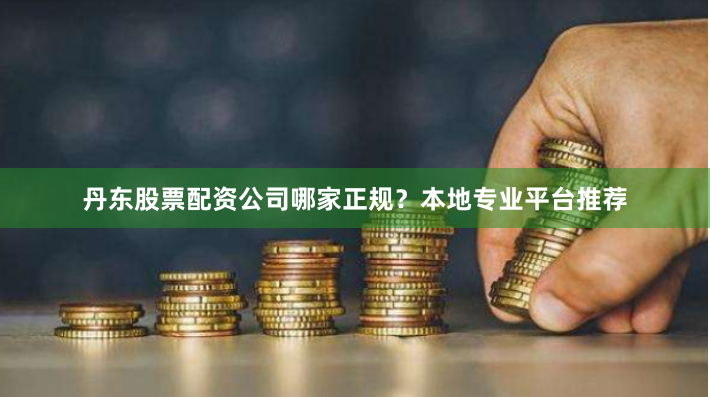 丹东股票配资公司哪家正规？本地专业平台推荐