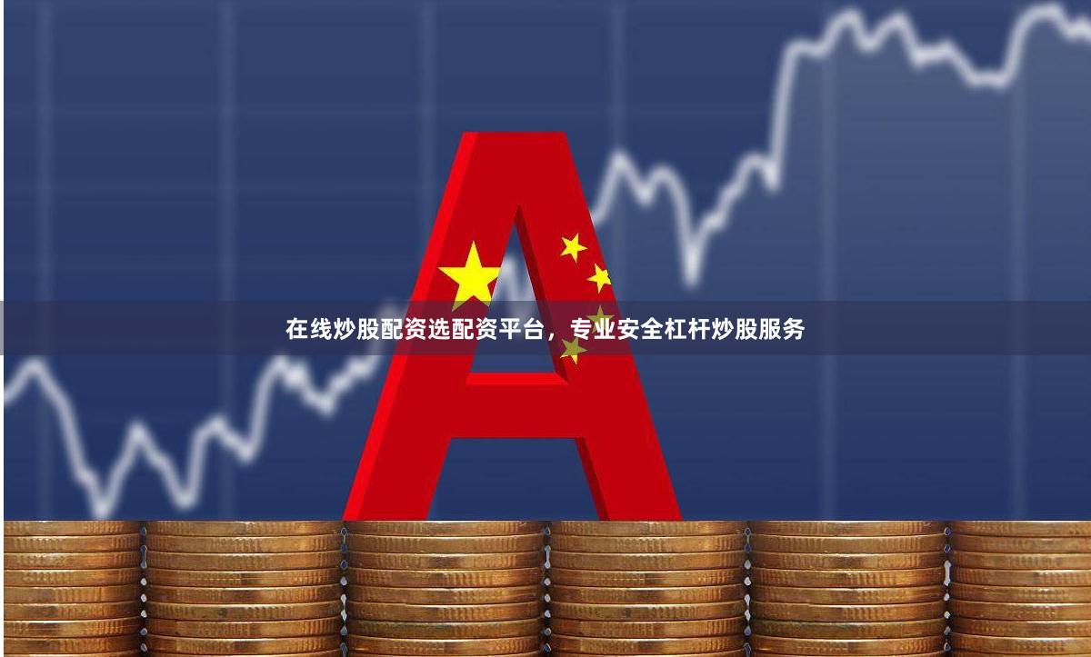 在线炒股配资选配资平台，专业安全杠杆炒股服务