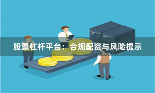 股票杠杆平台：合规配资与风险提示