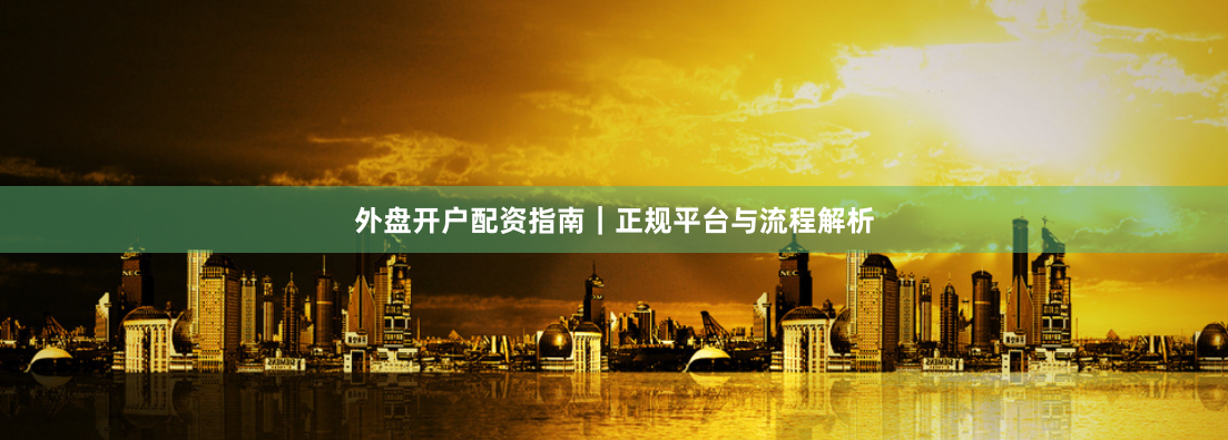 外盘开户配资指南|正规平台与流程解析