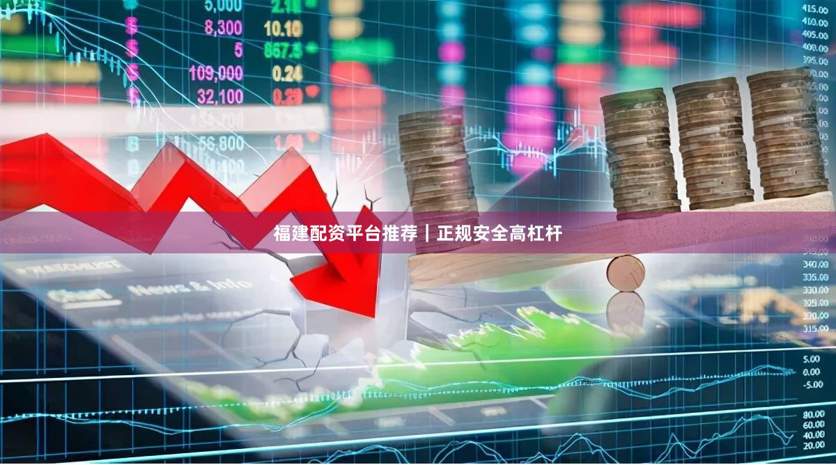 福建配资平台推荐｜正规安全高杠杆