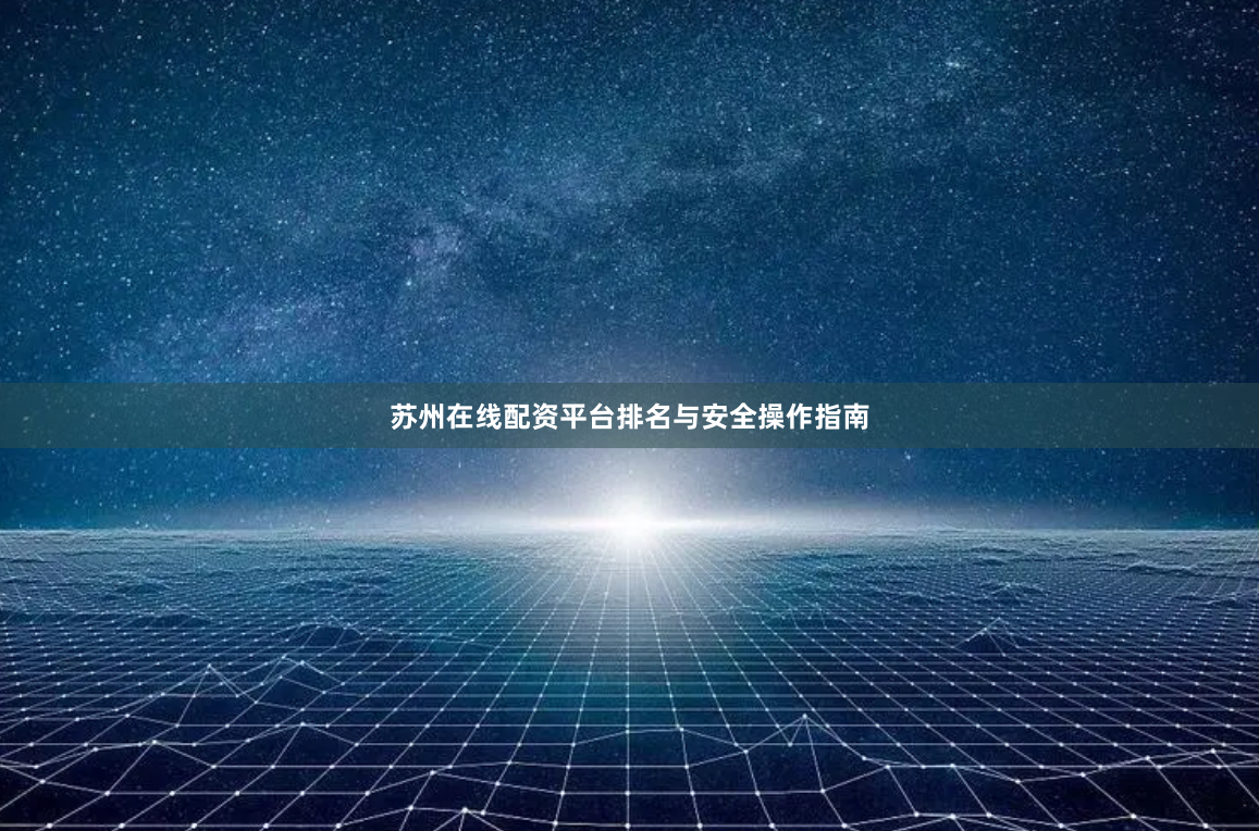苏州在线配资平台排名与安全操作指南