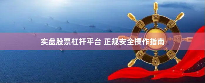 实盘股票杠杆平台 正规安全操作指南