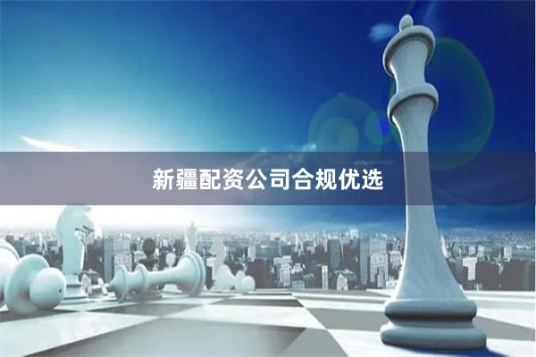 新疆配资公司合规优选