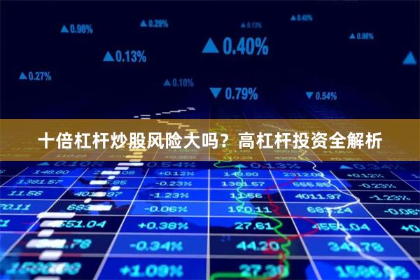 十倍杠杆炒股风险大吗？高杠杆投资全解析
