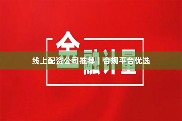 线上配资公司推荐｜合规平台优选