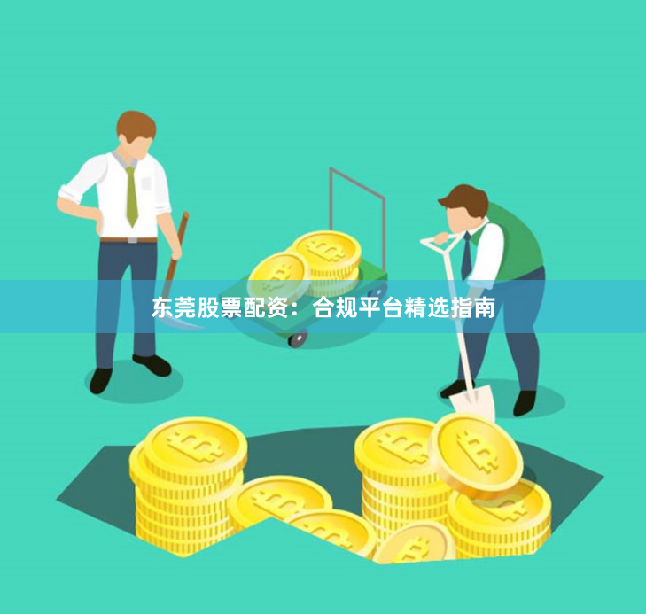 东莞股票配资：合规平台精选指南