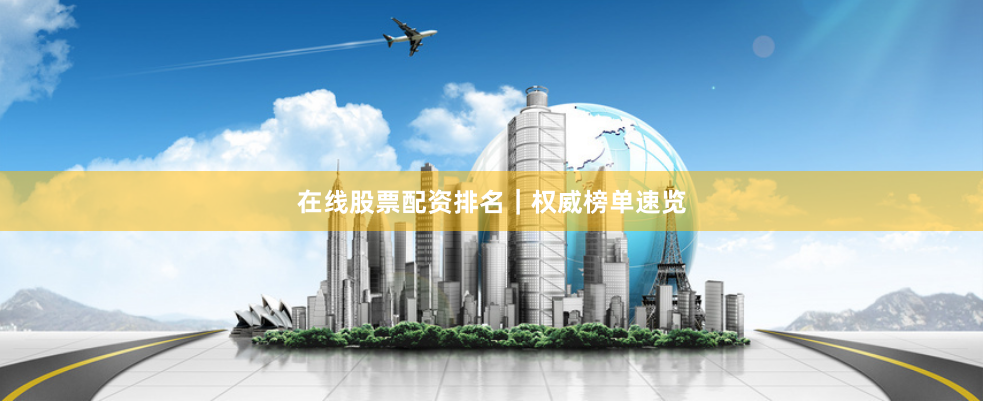 在线股票配资排名｜权威榜单速览