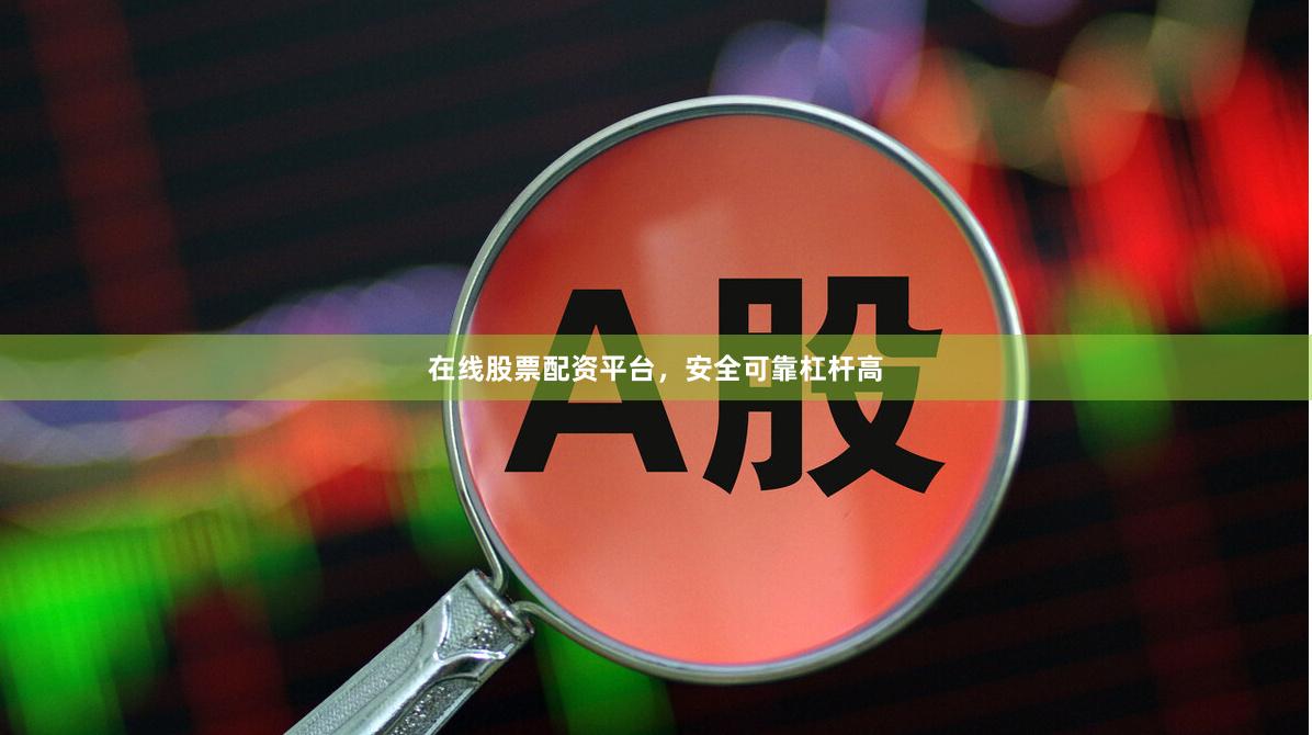 在线股票配资平台，安全可靠杠杆高