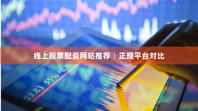 线上股票配资网站推荐│正规平台对比