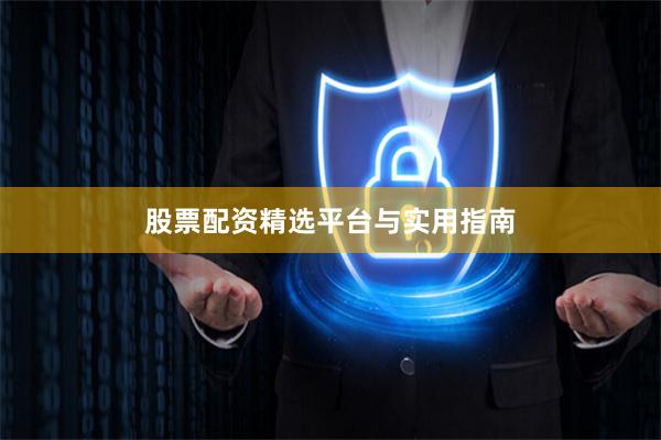 股票配资精选平台与实用指南