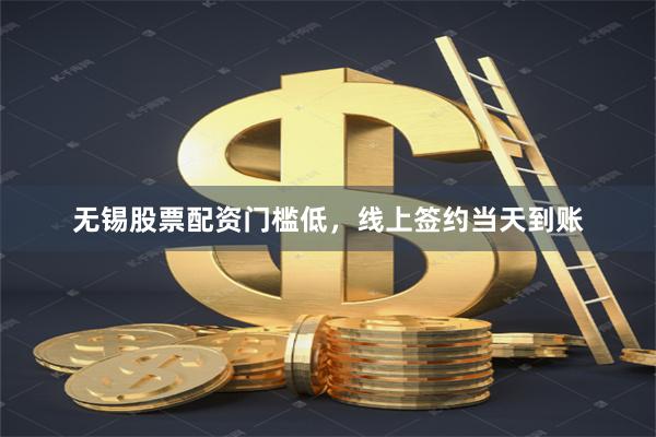 无锡股票配资门槛低，线上签约当天到账