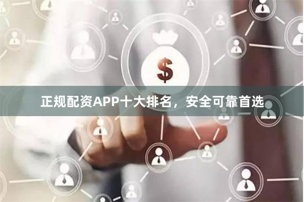 正规配资APP十大排名，安全可靠首选