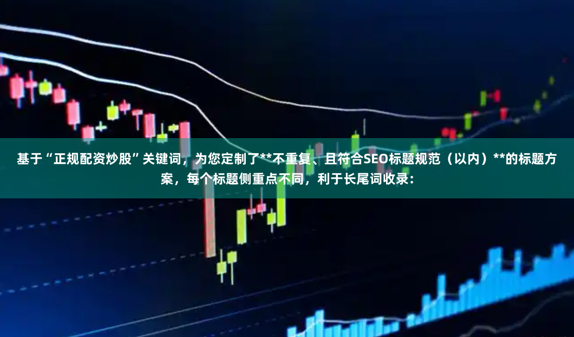 基于“正规配资炒股”关键词，为您定制了**不重复、且符合SEO标题规范（以内）**的标题方案，每个标题侧重点不同，利于长尾词收录：