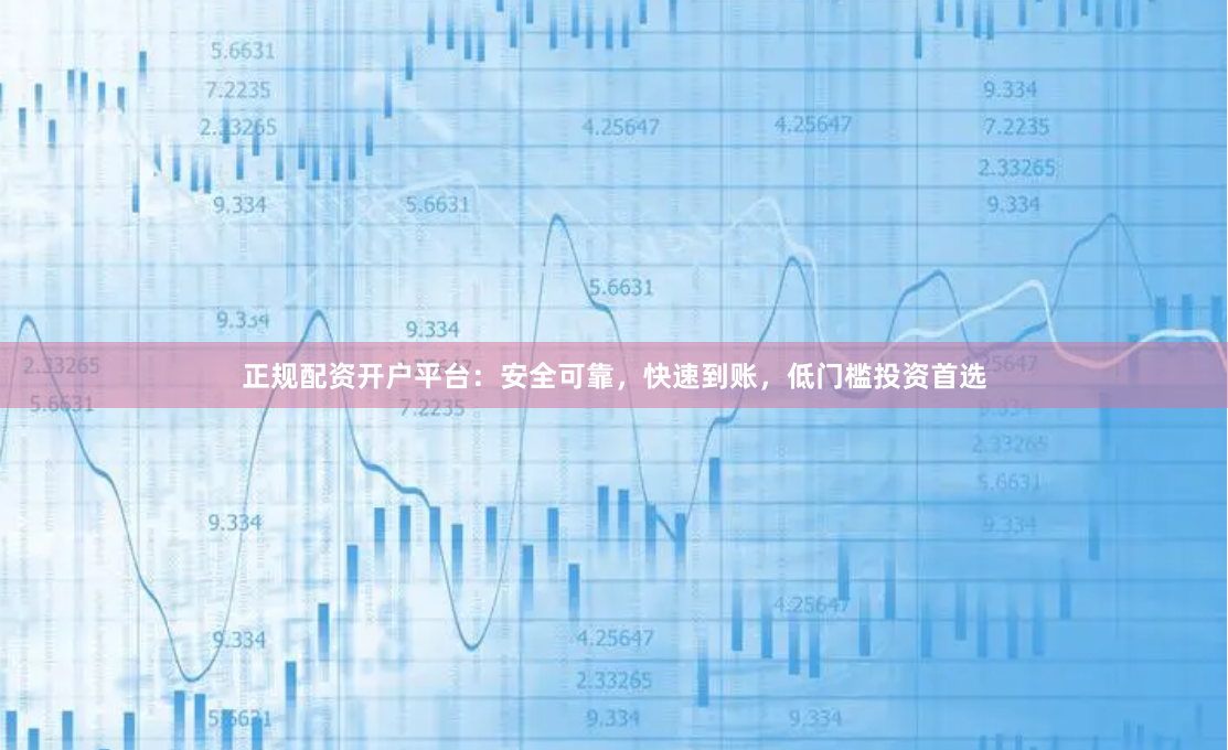 正规配资开户平台:安全可靠,快速到账,低门槛投资首选
