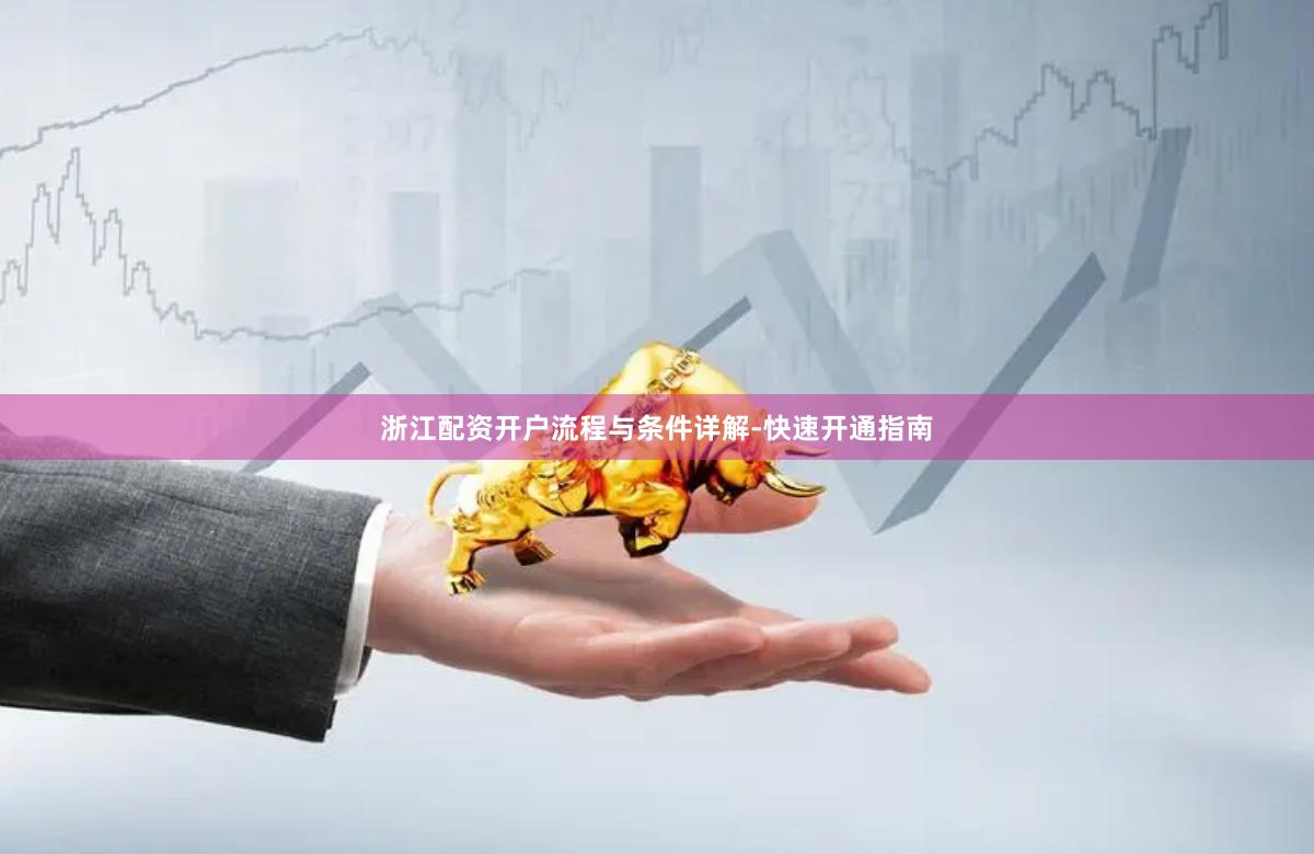 浙江配资开户流程与条件详解-快速开通指南