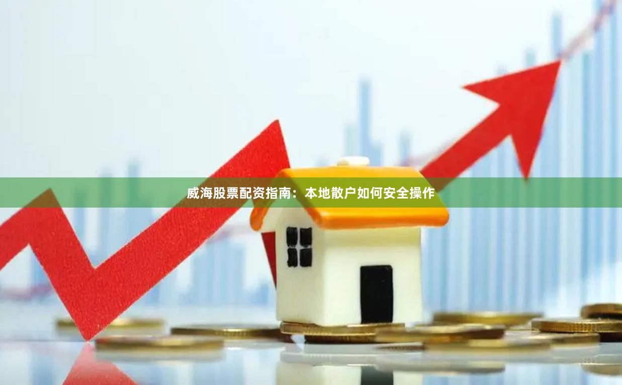 威海股票配资指南：本地散户如何安全操作